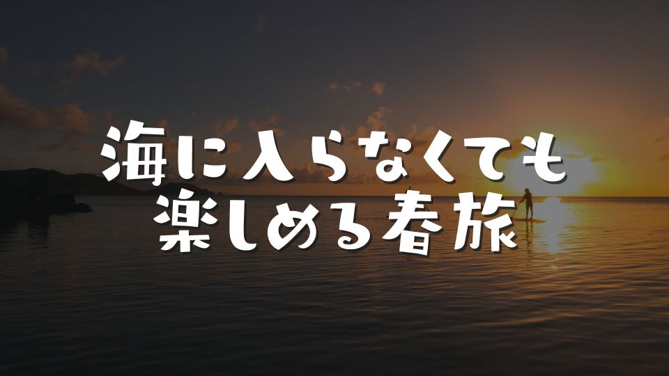 海に入らなくても楽しめる春旅