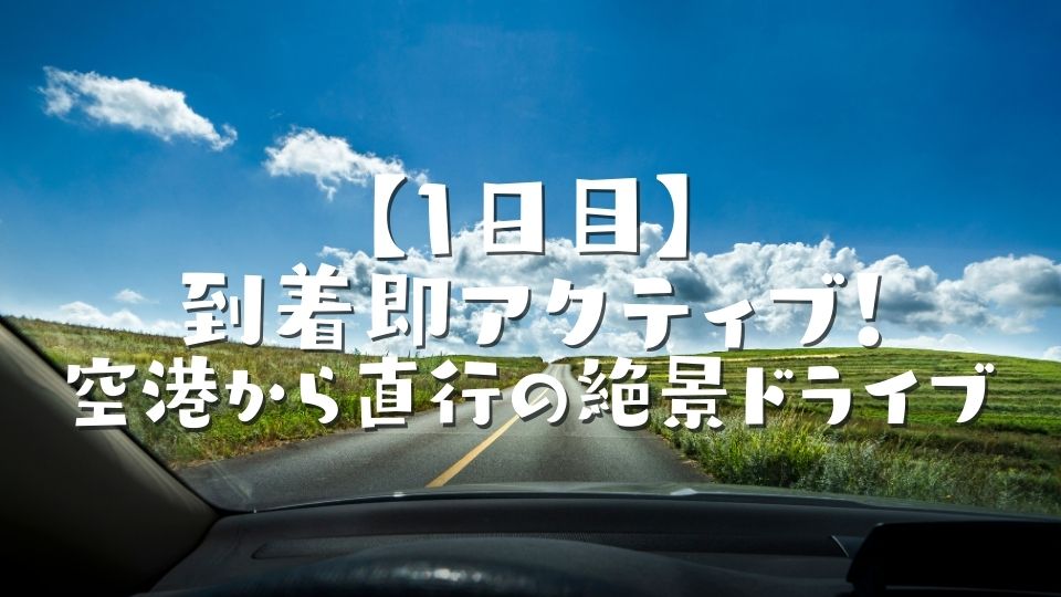 【1日目】到着即アクティブ!空港から直行の絶景ドライブ
