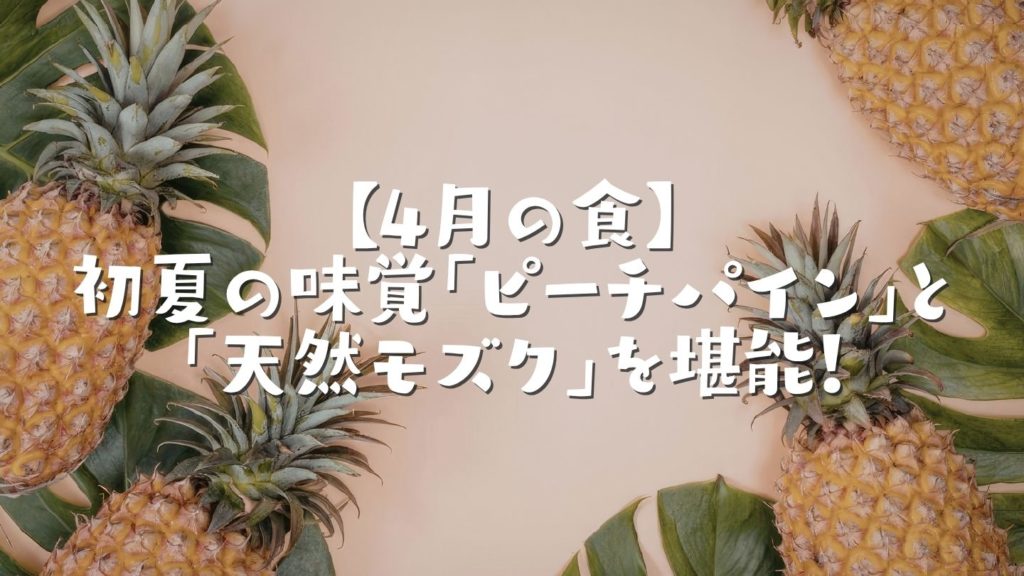 【4月の食】初夏の味覚「ピーチパイン」と「天然モズク」を堪能！
